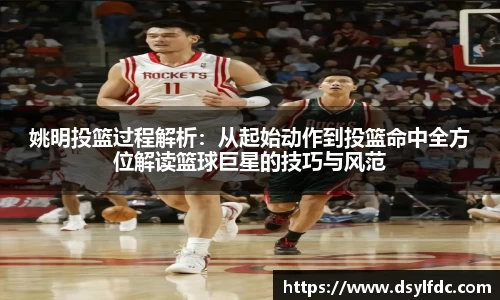 姚明投篮过程解析：从起始动作到投篮命中全方位解读篮球巨星的技巧与风范