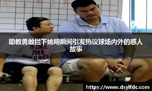 助教勇敢拦下姚明瞬间引发热议球场内外的感人故事