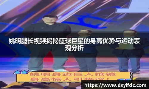 姚明腿长视频揭秘篮球巨星的身高优势与运动表现分析