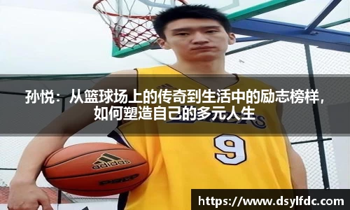 孙悦：从篮球场上的传奇到生活中的励志榜样，如何塑造自己的多元人生