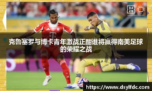 克鲁塞罗与博卡青年激战正酣谁将赢得南美足球的荣耀之战
