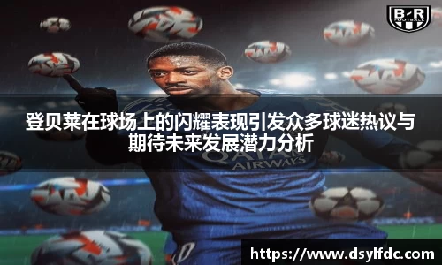 登贝莱在球场上的闪耀表现引发众多球迷热议与期待未来发展潜力分析