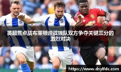 英超焦点战布莱顿迎战狼队双方争夺关键三分的激烈对决
